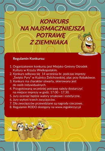 Konkurs na najsmaczniejszą potrawę z ziemniaka
Regulamin konkursu:
1. Organizatorem Konkursu jest Miejsko-Gminny Ośrodek Kultury w Krzyżu Wielkopolskim.
2. Konkurs odbywa się 14 września br. podczas imprezy 